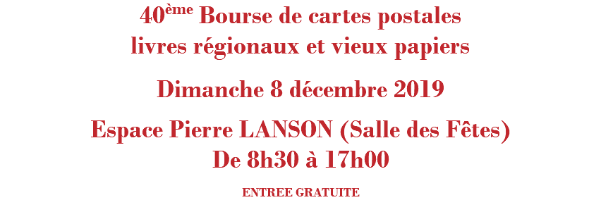 40ème BOURSE DE CARTES POSTALES LIVRES RéGIONAUX ET VIEUX PAPIERS Dimanche 8 décembre 2019 Espace Pierre LANSON (Salle des Fêtes) De 8h30 à 17h00 ENTREE GRATUITE